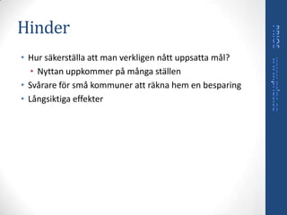 Hinder
• Hur säkerställa att man verkligen nått uppsatta mål?
   • Nyttan uppkommer på många ställen
• Svårare för små kommuner att räkna hem en besparing
• Långsiktiga effekter
 