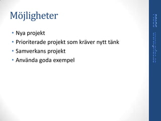 Möjligheter
• Nya projekt
• Prioriterade projekt som kräver nytt tänk
• Samverkans projekt
• Använda goda exempel
 