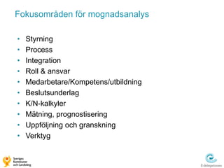 Fokusområden för mognadsanalys

•   Styrning
•   Process
•   Integration
•   Roll & ansvar
•   Medarbetare/Kompetens/utbildning
•   Beslutsunderlag
•   K/N-kalkyler
•   Mätning, prognostisering
•   Uppföljning och granskning
•   Verktyg
 