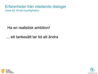 Erfarenheter från inledande dialoger
(med ett 10-tal myndigheter)




 Ha en realistisk ambition!

 ... ett tankesätt tar tid att ändra
 