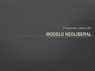 Programas y planes del
MODELO NEOLIBERAL
 