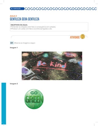 6 | PORTUGUÊS
AULA 2
GENTILEZA GERA GENTILEZA
OBJETIVOS DA AULA:
• Entender as relações entre fato e consequência em cartazes;
• Produzir um cartaz com fato e ocorrências ligadas a ele.
01 Observe as imagens a seguir.
Imagem 1
Imagem 2
48 | PORTUGUÊS
 