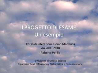 ILPROGETTO DI ESAME:
Un esempio
Corso di Interazione Uomo Macchina
AA 2009-2010
Roberto Polillo
Università di Milano Bicocca
Dipartimento di Informatica, Sistemistica e Comunicazione
1
 