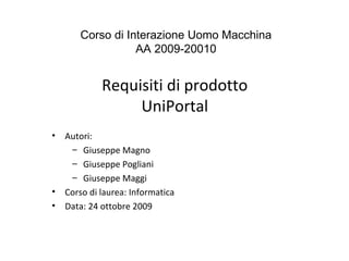 Requisiti di prodotto
UniPortal
• Autori:
– Giuseppe Magno
– Giuseppe Pogliani
– Giuseppe Maggi
• Corso di laurea: Informatica
• Data: 24 ottobre 2009
Corso di Interazione Uomo Macchina
AA 2009-20010
 