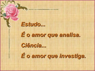 Estudo...Estudo...
É o amor que analisa.É o amor que analisa.
Ciência...Ciência...
É o amor que investiga.É o amor que investiga.
 