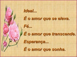 Ideal...Ideal...
É o amor que se eleva.É o amor que se eleva.
Fé...Fé...
É o amor que transcende.É o amor que transcende.
Esperança...Esperança...
É o amor que sonha.É o amor que sonha.
 
