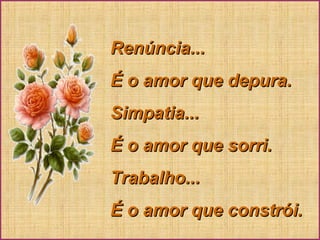 Renúncia...Renúncia...
É o amor que depura.É o amor que depura.
Simpatia...Simpatia...
É o amor que sorri.É o amor que sorri.
Trabalho...Trabalho...
É o amor que constrói.É o amor que constrói.
 