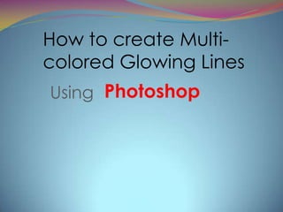 How to create Multi-
colored Glowing Lines
Using Photoshop
 