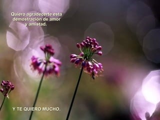 Quiero agradecerte esta demostración de amor y amistad.  Y TE QUIERO MUCHO. 