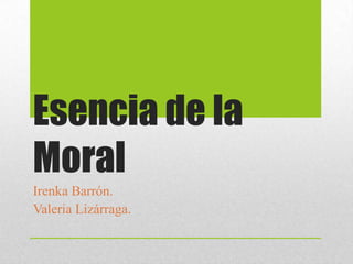 Esencia de la
Moral
Irenka Barrón.
Valeria Lizárraga.

 
