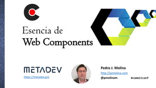 Esencia de
Web Components
Pedro J. Molina
http://pjmolina.com
@pmolinamhttps://metadev.pro #commitconf
 