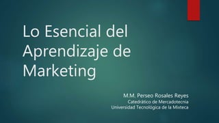 Lo Esencial del
Aprendizaje de
Marketing
M.M. Perseo Rosales Reyes
Catedrático de Mercadotecnia
Universidad Tecnológica de la Mixteca
 