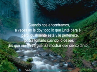 Cuando nos encontramos,  a veces no le doy todo lo que junté para él... pero igualmente está y le pertenece, podrá tomarlo cuando lo desee.  ¡Es que me da vergüenza mostrar que siento tanto...! Visita:  http:// www.RenuevoDePlenitud.com 