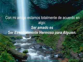 Con mi amigo estamos totalmente de acuerdo en algo:  Ser amado es  Ser Esencialmente Hermoso para Alguien.    Visita:  http:// www.RenuevoDePlenitud.com 