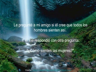Le pregunté a mi amigo si él cree que todos los hombres sienten así.  Y él me respondió con otra pregunta: "¿Cómo sienten las mujeres?".   Visita:  http:// www.RenuevoDePlenitud.com 