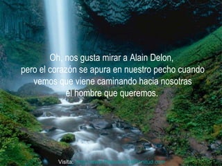 Oh, nos gusta mirar a Alain Delon,  pero el corazón se apura en nuestro pecho cuando vemos que viene caminando hacia nosotras  el hombre que queremos.   Visita:  http:// www.RenuevoDePlenitud.com 