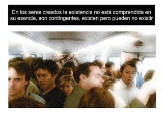 En los seres creados la existencia no está comprendida en su esencia, son contingentes, existen pero pueden no existir