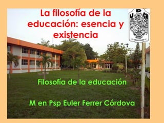 La filosofía de la educación: esencia y existencia 
Filosofía de la educación 
M en Psp Euler Ferrer Córdova  