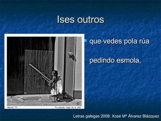 Ises outros que vedes pola rúa pedindo esmola, Letras galegas 2008: Xosé Mª Álvarez Blázquez 
