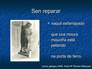 Sen reparar naquil esfarrapado que coa moura mauciña está petando na porta de ferro.   Letras galegas 2008: Xosé Mª Álvarez Blázquez 