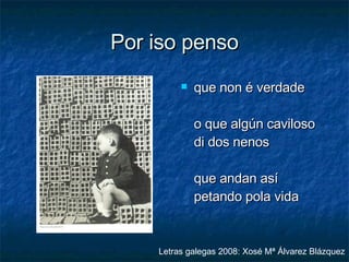 Por iso penso que non é verdade o que algún caviloso di dos nenos que andan así petando pola vida   Letras galegas 2008: Xosé Mª Álvarez Blázquez 
