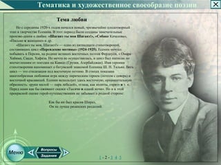 Тематика и художественное своеобразие поэзии
                            Тема любви
    Но с середины 1920­х годов начался новый, чрезвычайно плодотворный
этап в творчестве Есенина. В этот период были созданы замечательные
произве­дения о любви: «Шаганэ ты моя Шаганэ!», «Собаке Качалова»,
«Письмо к женщине» и др.
    «Шаганэ ты моя, Шаганэ!» — одно из пятнадцати стихотворений,
составивших цикл «Персидские мотивы» (1924-1925). Есенин мечтал
побывать в Персии, на родине великих восточных поэтов Фердоуси, « Омара
Хайяма, Саади, Хафиза. Но мечта не осуществилась, и цикл был написан по
впечатлениям от поездки на Кавказ (Грузия, Азербайджан). Имя героини
стихотворения напоминает о батумской знакомой Есенина Ш. Н. Тальян. Весь
цикл — это стилизация под восточную поэзию. В стихах показана
многообразная любовная игра между лирическим героем (поэтом с севера) и
восточной красавицей. Есенин использует здесь восточную, орнаментальную
образность: «руки милой — пара лебедей», «глаза, как яхонты, горят» и т. п.
Перед нами как бы оживают сказки «Тысячи и одной ночи». Но и в этой
прекрасной сказке герой­путешественник не забывает о родной стороне:

                       Как бы ни был красив Шираз,
                       Он не лучше рязанских раздолий.




                                                      1­2­3 4 5
 