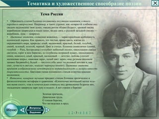 Тематика и художественное своеобразие поэзии
                           Тема России
• Образность стихов Есенина создавалась под явным влиянием устного
народного творчества. Например, в таких строках, как «ковригой хлебною над
сводом надломлена твоя луна», «месяц рогом облако бодает», «рыжий месяц
жеребенком запрягался в наши сани», видна связь е русской загадкой (месяц —
жеребенок, луна — коврига);
• Цветовые эпитеты, словесная живопись — характернейшая особенность
есенинской лирики. Как правило, это чистые, яркие цвета, взятые из
окружающего мира, природы: алый, малиновый, красный, белый, голубой,
синий, зеленый, золотой, черный. Цвет в стихах. Есенина символичен (синий,
голубой — Русь, Богородица («голубеет небесный песок», «васильками сердце
светится, горит в нем бирюза», «с голубизны незримой кущи», «несказанное,
синее, нежное»), алый, красный, малиновый — детство, любовь («полей
малиновая ширь», «маковая заря», «алый цвет зари», «над резным окошком
занавес багряный»), белый — чистота («На закат ты розовый похожа и, как
снег, лучиста и светла», «сыплет черемуха инеем»). Цветовые эпитеты
придают изображаемому неповторимую индивидуальность и экспрессивность
(выразительность). Цветовая гамма есенинских стихов созвучна краскам
иконописи;
• Интимное, камерное звучание придают стихам Есенина эротические и
физиологические метафоры и сравнения: «Клененочек маленький матки зеле­
ное вымя сосет», «так и хочется руки сомкнуть над древесными бедрами ив»,
«младенцем завернула заря луну в подол». А вот строки о березке:

                             Зеленая прическа,
                             Девическая грудь.
                             О тонкая березка,
                             Что загляделась в пруд.


                                                   1 2­3­4 5 6 7
 