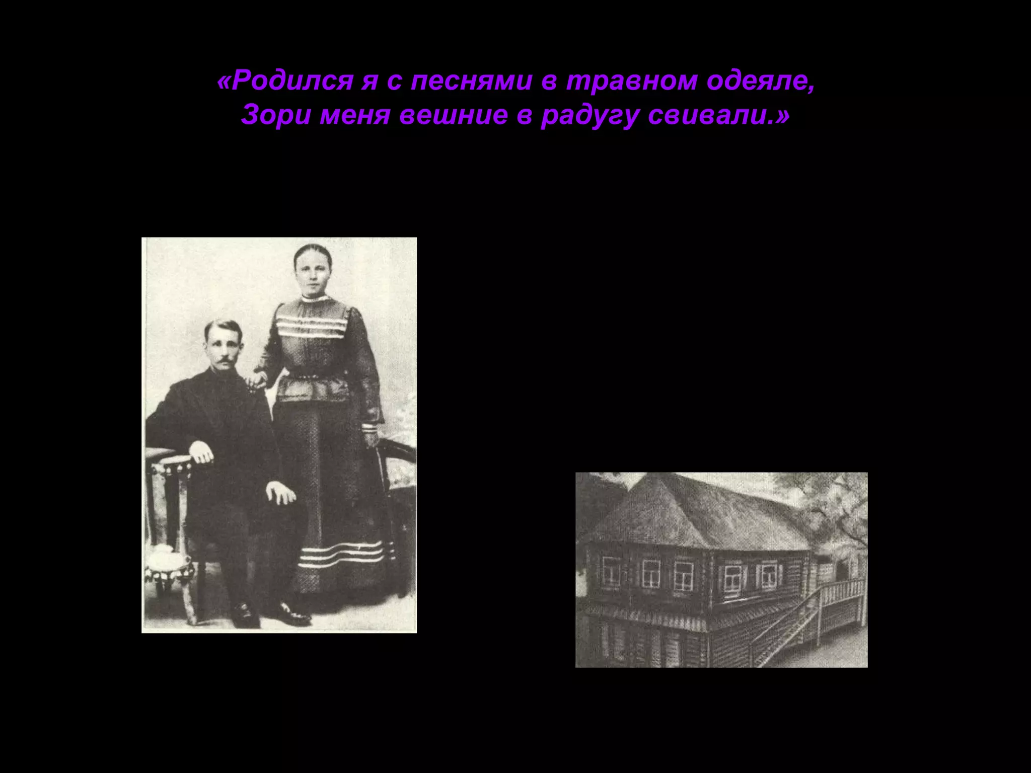 «Родился я с песнями в травном одеяле,
Зори меня вешние в радугу свивали.»

•

Родители Сергея Есенина –
Александр Никитич и Татьяна
Федоровна

•

Дом Никиты Осиповича
Есенина, деда поэта, в
котором родился С.А.Есенин

 