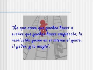 “Lo que crees que puedes hacer o
sueñes que puedes hacer empiézalo, la
resolución posee en sí misma el genio,
el poder, y la magia”.
 