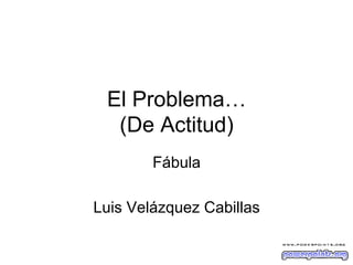 El Problema…
(De Actitud)
Fábula
Luis Velázquez Cabillas

 