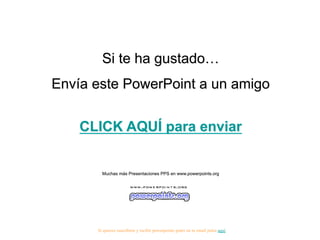 Si te ha gustado…
Envía este PowerPoint a un amigo
CLICK AQUÍ para enviar

Muchas más Presentaciones PPS en www.powerpoints.org

Si quieres suscribirte y recibir powerpoints gratis en tu email pulsa aquí

 