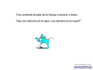 Fue corriendo al patio de la Granja a advertir a todos:
"Hay una ratonera en la casa, una ratonera en la casa!!!"

 