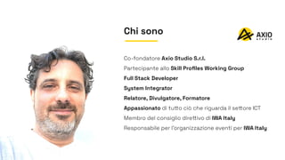 Chi sono
Co-fondatore Axio Studio S.r.l.
Partecipante allo Skill Proﬁles Working Group
Full Stack Developer
System Integra...