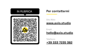 Per contattarmi
Sito Web:
www.axio.studio
Email:
hello@axio.studio
Telefono:
+39 333 7235 382
 