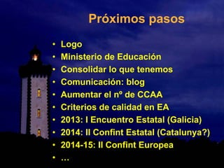 Próximos pasos
• Logo
• Ministerio de Educación
• Consolidar lo que tenemos
• Comunicación: blog
• Aumentar el nº de CCAA
• Criterios de calidad en EA
• 2013: I Encuentro Estatal (Galicia)
• 2014: II Confint Estatal (Catalunya?)
• 2014-15: II Confint Europea
• …
 