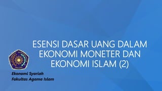 ESENSI DASAR UANG DALAM
EKONOMI MONETER DAN
EKONOMI ISLAM (2)
Ekonomi Syariah
Fakultas Agama Islam
 