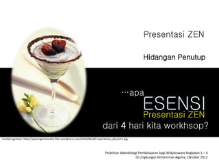 Presentasi ZEN

                                                                                                       Hidangan Penutup



                                                                                           …apa
                                                                                                      ESENSI
                                                                                                      Presentasi ZEN
                                                                             dari 4 hari kita workhsop?
Sumber gambar: http://aspiringminimalist.files.wordpress.com/2010/06/29-inspirations_dessert1.jpg



                                                                               Pelatihan Metodologi Pembelajaran bagi Widyaiswara Angkatan 1 – 4
                                                                                                  Di Lingkungan Kementrian Agama, Oktober 2012
 