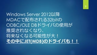 Windows Server 2012以降
MDACで配布される32bitの
ODBC/OLE DBドライバの使用が
推奨されなくなり、
将来なくなる可能性が大！
その中にJET(MDB)のドライバも！！
9
 