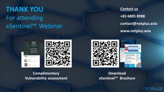 Download
eSentinel™ Brochure
Complimentary
Vulnerability assessment
THANK YOU
For attending
eSentinel™ Webinar
Contact us
+65 6805 8988
contact@netpluz.asia
www.netpluz.asia
 