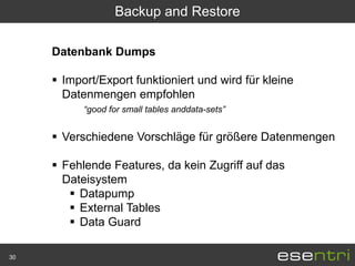 Backup and Restore

     Datenbank Dumps

      Import/Export funktioniert und wird für kleine
       Datenmengen empfohlen
           “good for small tables anddata-sets”


      Verschiedene Vorschläge für größere Datenmengen

      Fehlende Features, da kein Zugriff auf das
       Dateisystem
         Datapump
         External Tables
         Data Guard

30
 