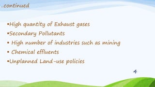 ..continued
High quantity of Exhaust gases
Secondary Pollutants
 High number of industries such as mining
 Chemical effluents
Unplanned Land-use policies
4
 