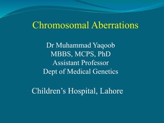 Chromosomal Aberrations
Dr Muhammad Yaqoob
MBBS, MCPS, PhD
Assistant Professor
Dept of Medical Genetics
Children’s Hospital, Lahore
 
