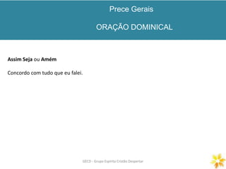 Prece Gerais
ORAÇÃO DOMINICAL
GECD - Grupo Espírita Cristão DespertarGECD - Grupo Espírita Cristão Despertar
Assim Seja ou Amém
Concordo com tudo que eu falei.
 