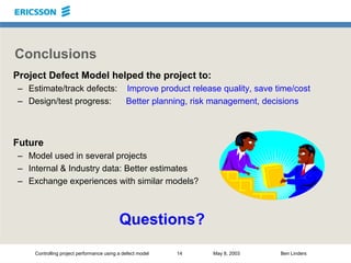 Controlling project performance using a defect model 14 May 8, 2003 Ben Linders
Conclusions
Project Defect Model helped th...