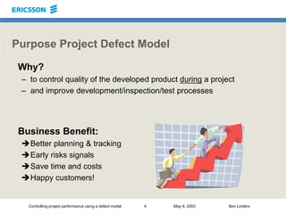 Controlling project performance using a defect model 4 May 8, 2003 Ben Linders
Purpose Project Defect Model
Why?
– to cont...
