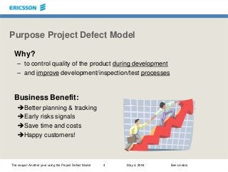 The sequel: Another year using the Project Defect Model 4 May 4, 2004 Ben Linders
Purpose Project Defect Model
Why?
– to c...