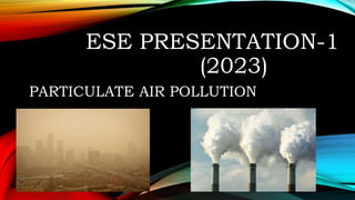 ESE PRESENTATION-1
(2023)
PARTICULATE AIR POLLUTION
 
