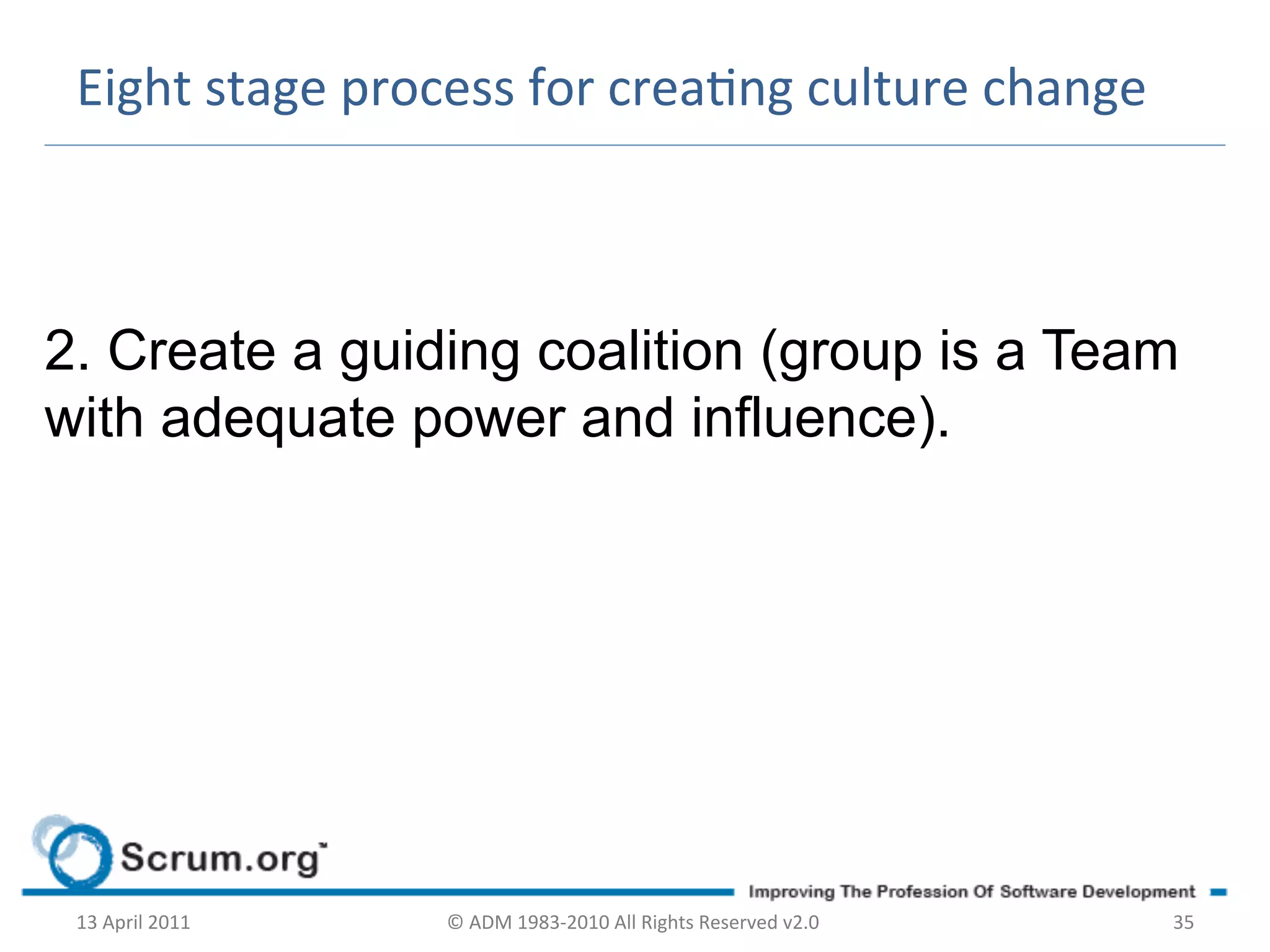 Eight	
  stage	
  process	
  for	
  creang	
  culture	
  change	
  



2. Create a guiding coalition (group is a Team
with adequate power and influence).	
  




 13	
  April	
  2011	
     ©	
  ADM	
  1983-­‐2010	
  All	
  Rights	
  Reserved	
  v2.0	
     35	
  
 