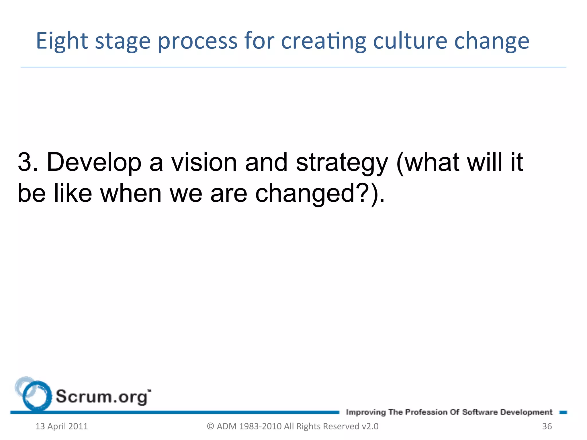 Eight	
  stage	
  process	
  for	
  creang	
  culture	
  change	
  



3. Develop a vision and strategy (what will it
be like when we are changed?).	
  




 13	
  April	
  2011	
     ©	
  ADM	
  1983-­‐2010	
  All	
  Rights	
  Reserved	
  v2.0	
     36	
  
 