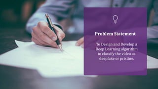 Problem Statement
To Design and Develop a
Deep Learning algorithm
to classify the video as
deepfake or pristine.
 